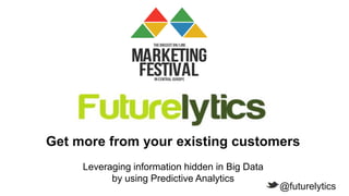 Get more from your existing customers
Leveraging information hidden in Big Data
by using Predictive Analytics

@futurelytics

 