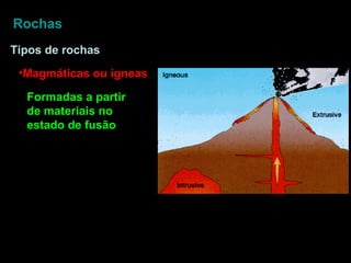 Rochas Tipos de rochas Magmáticas ou ígneas Formadas a partir de materiais no estado de fusão 