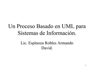 Un Proceso Basado en UML para Sistemas de Información. Lic. Espìnoza Robles Armando David. 
