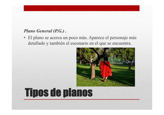 Plano General (P.G.) .
• El plano se acerca un poco más. Aparece el personaje más
  detallado y también el escenario en el que se encuentra.




Tipos de planos
 