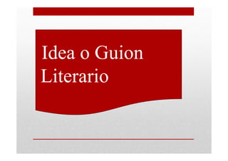 •Idea o Guion
 Literario
 