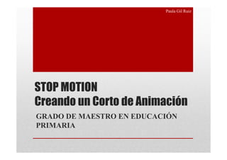 Paula Gil Ruiz




STOP MOTION
Creando un Corto de Animación
GRADO DE MAESTRO EN EDUCACIÓN
PRIMARIA
 