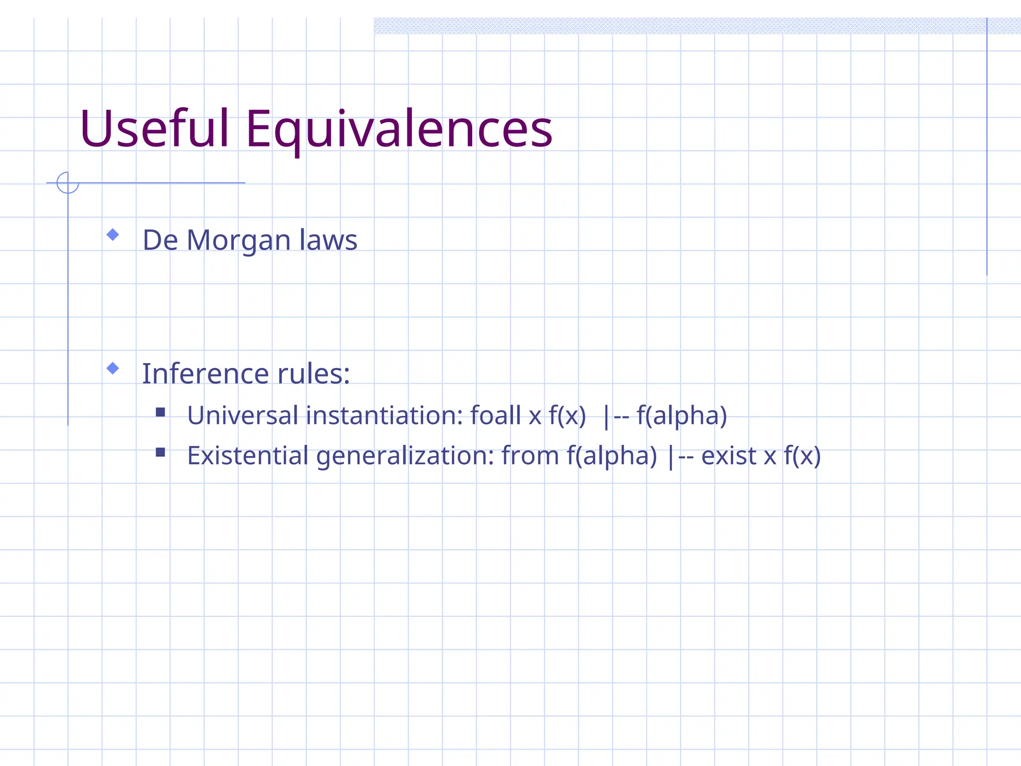 Useful Equivalences
 De Morgan laws
 Inference rules:
 Universal instantiation: foall x f(x) |-- f(alpha)
 Existential generalization: from f(alpha) |-- exist x f(x)
 