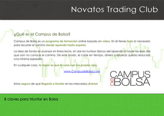  
¿¿
C
p
L
q
a
E
E
¿¿QQuuéé eess
Campus de
para recorre
La idea de f
que aún no
a la mínima
En cualquier
Estoy seguro
eell CCaamm
Bolsa es un
er el camino
fondo es av
conoce el
expresión.
r caso, lo m
o de que lle
ppuuss ddee BB
n programa
o desde apr
vanzar en lín
camino. De
mejor es que
garás a triu
BBoollssaa??
de formaci
rendiz hasta
nea recta, si
e este mod
lo veas con
www.Ca
nfar en los m
ón online b
a experto.
in dar los tu
o, el coste
n tus propio
ampusdeBo
mercados ¡Á
asado en v
mbos típico
en tiempo,
os ojos.
olsa.com
Ánimo!
vídeo. En él
os del apren
dinero y es
tienes todo
ndiz ni hace
sfuerzo que
lo necesari
er las eses de
da reducid
io
el
o
 