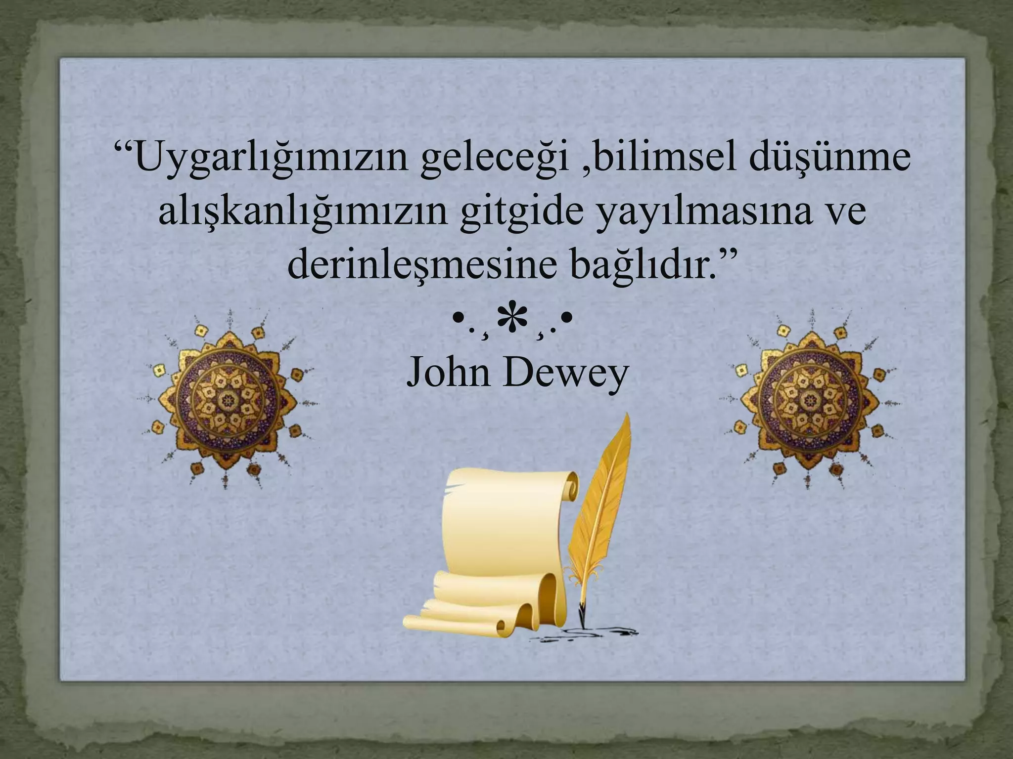 “Uygarlığımızın geleceği ,bilimsel düşünme
alışkanlığımızın gitgide yayılmasına ve
derinleşmesine bağlıdır.”
•.¸✽¸.•
John Dewey
 