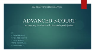 ADVANCED e-COURT
an easy way to achieve effective and speedy justice
BY
R SARATH KUMAR
T P SANTOSH KUMAR
S SAQIB AHMED
VIKASH KUMAR JHA
L RAMANJI REDDY
MANTHAN TOPIC:CITIZENS APPEAL
 