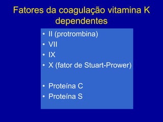 Fatores da coagulação vitamina K
          dependentes
      •   II (protrombina)
      •   VII
      •   IX
      •   X (fator de Stuart-Prower)

      • Proteína C
      • Proteína S
 