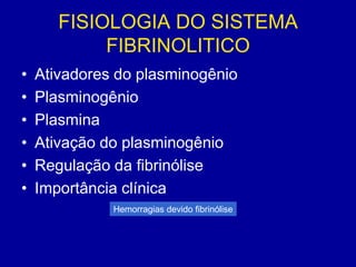 FISIOLOGIA DO SISTEMA
            FIBRINOLITICO
•   Ativadores do plasminogênio
•   Plasminogênio
•   Plasmina
•   Ativação do plasminogênio
•   Regulação da fibrinólise
•   Importância clínica
              Hemorragias devido fibrinólise
 