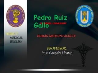 Pedro Ruiz
            Gallo
              NATIONAL UNIVERSITY


SUBJECT:
  MEDICAL
  ENGLISH

                   PROFESSOR:
                Rosa Gonzáles Llontop
 