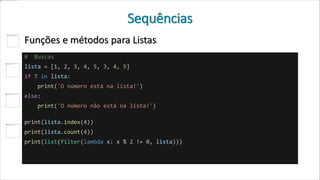 Sequências
Funções e métodos para Listas
# Buscas
lista = [1, 2, 3, 4, 5, 3, 4, 5]
if 7 in lista:
print('O número está na lista!')
else:
print('O número não está na lista!')
print(lista.index(4))
print(lista.count(4))
print(list(filter(lambda x: x % 2 != 0, lista)))
 