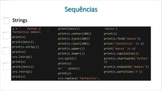Sequências
Strings
s = ' Python é
fantástico demais '
print(s)
print(len(s))
print(s.strip())
print(s)
s=s.lstrip()
print(s)
print(len(s))
s=s.rstrip()
print(s)
print(len(s))
print(s.center(100))
print(s.ljust(100))
print(s.rjust(100))
print(s.upper())
print(s.lower())
s=s.split()
print(s)
s=' '.join(s)
print(s)
s=s.replace('fantástico',
'massa')
print(s)
print(s.find('massa'))
print('fantástico' in s)
print('massa' in s)
print(s.capitalize())
print(s.startswith('Python'
))
print(s.endswith('demais'))
print(s.partition('é'))
 