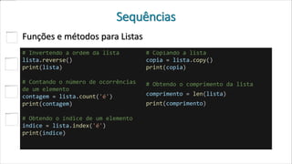 Sequências
Funções e métodos para Listas
# Invertendo a ordem da lista
lista.reverse()
print(lista)
# Contando o número de ocorrências
de um elemento
contagem = lista.count('é')
print(contagem)
# Obtendo o índice de um elemento
indice = lista.index('é')
print(indice)
# Copiando a lista
copia = lista.copy()
print(copia)
# Obtendo o comprimento da lista
comprimento = len(lista)
print(comprimento)
 