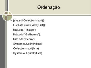 Ordenação

●   java.util.Collections.sort()
    List lista = new ArrayList();
    lista.add(“Thiago”);
    lista.add(“Guilherme”);
    lista.add(“Pedro”);
    System.out.println(lista)
    Collections.sort(lista)
    System.out.println(lista)
 
