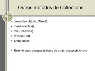 Outros métodos de Collections

●   binarySearch(List, Object)
●   max(Collection)
●   min(Collection)
●   reverse(List)
●   Entre outros


●   Relembrando a classe utilitaria de array, a java.util.Arrays
 