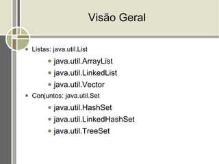 Visão Geral

●   Listas: java.util.List
          ●   java.util.ArrayList
          ●   java.util.LinkedList
          ●   java.util.Vector
●   Conjuntos: java.util.Set
          ●   java.util.HashSet
          ●   java.util.LinkedHashSet
          ●   java.util.TreeSet
 