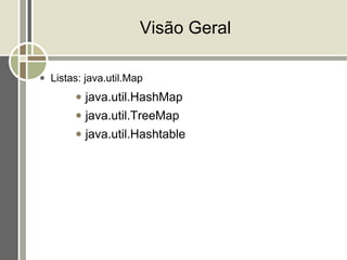 Visão Geral

●   Listas: java.util.Map
         ●   java.util.HashMap
         ●   java.util.TreeMap
         ●   java.util.Hashtable
 