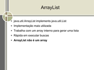 ArrayList

●   java.util.ArrayList implements java.util.List
●   Implementação mais utilizada
●   Trabalha com um array interno para gerar uma lista
●   Rápida em executar buscas
●   ArrayList não é um array
 