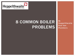 By
Heppelthwaite
Red Van
Plumbers
8 COMMON BOILER
PROBLEMS
 
