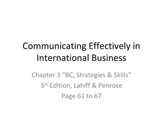 Communicating Effectively in
  International Business
  Chapter 3 “BC, Strategies & Skills”
    5th Edition, Lahiff & Penrose
            Page 61 to 67
 