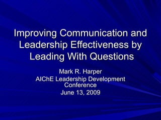 Improving Communication and
 Leadership Effectiveness by
   Leading With Questions
           Mark R. Harper
    AIChE Leadership Development
             Conference
           June 13, 2009
 