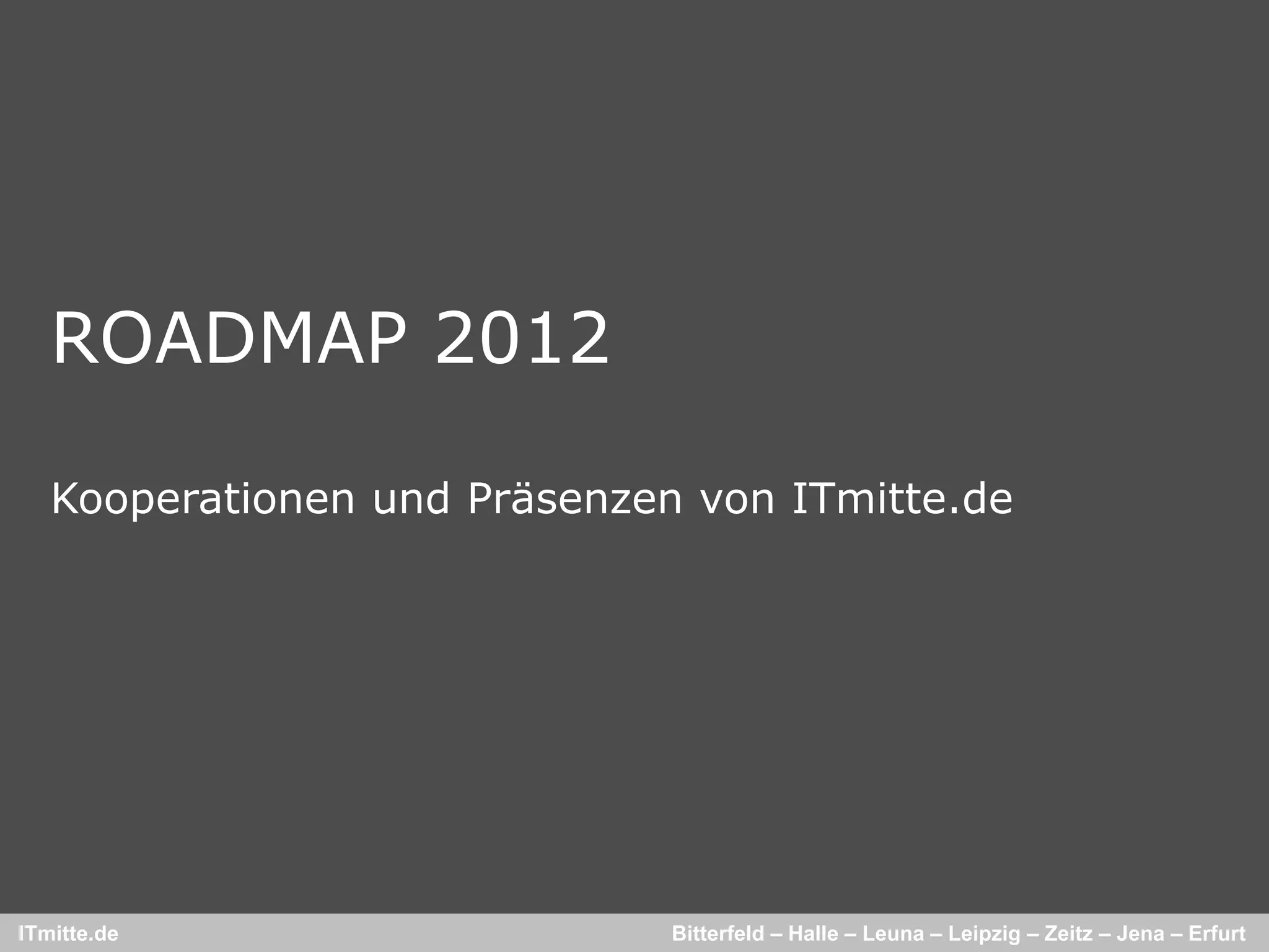 ROADMAP 2012

   Kooperationen und Präsenzen von ITmitte.de




ITmitte.de                    Bitterfeld – Halle – Leuna – Leipzig – Zeitz – Jena – Erfurt
 