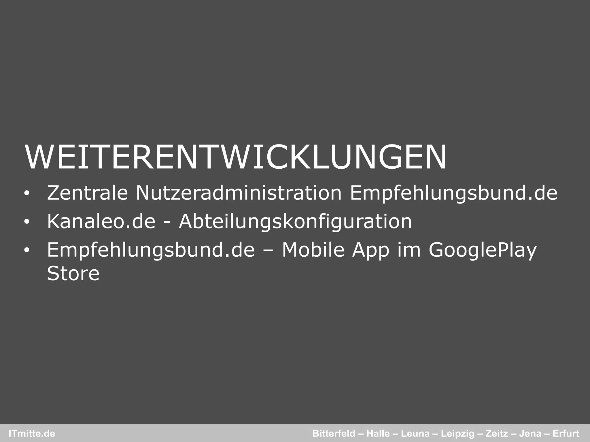 WEITERENTWICKLUNGEN
   • Zentrale Nutzeradministration Empfehlungsbund de
                                   Empfehlungsbund.de
   • Kanaleo.de - Abteilungskonfiguration
   • Empfehlungsbund de – Mobile App im GooglePlay
     Empfehlungsbund.de
     Store




ITmitte.de                    Bitterfeld – Halle – Leuna – Leipzig – Zeitz – Jena – Erfurt
 