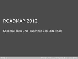 ROADMAP 2012

   Kooperationen und Präsenzen von ITmitte.de




ITmitte.de                    Bitterfeld – Halle – Leuna – Leipzig – Zeitz – Jena – Erfurt
 