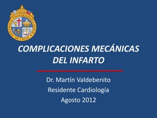 COMPLICACIONES MECÁNICAS
       DEL INFARTO
     Dr. Martín Valdebenito
     Residente Cardiología
          Agosto 2012
 