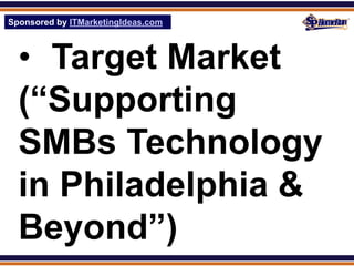Sponsored by ITMarketingIdeas.com
SPHomeRun.com



  • Target Market
  (“Supporting
  SMBs Technology
  in Philadelphia &
  Beyond”)
 