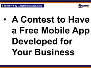 Sponsored by ITMarketingIdeas.com
SPHomeRun.com




 • A Contest to Have
   a Free Mobile App
   Developed for
   Your Business
 
