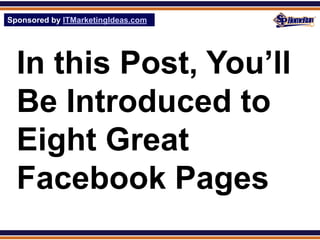 Sponsored by ITMarketingIdeas.com
SPHomeRun.com




  In this Post, You’ll
  Be Introduced to
  Eight Great
  Facebook Pages
 
