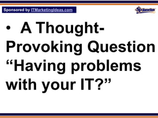 Sponsored by ITMarketingIdeas.com
SPHomeRun.com




 • A Thought-
 Provoking Question
 “Having problems
 with your IT?”
 
