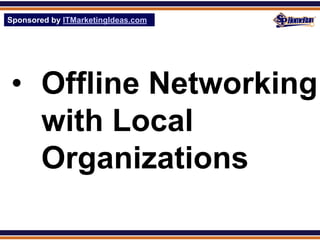 Sponsored by ITMarketingIdeas.com
SPHomeRun.com




 • Offline Networking
   with Local
   Organizations
 