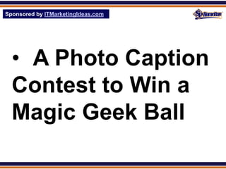 Sponsored by ITMarketingIdeas.com
SPHomeRun.com




  • A Photo Caption
  Contest to Win a
  Magic Geek Ball
 