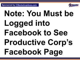 Sponsored by ITMarketingIdeas.com
SPHomeRun.com




  Note: You Must be
  Logged into
  Facebook to See
  Productive Corp’s
  Facebook Page
 