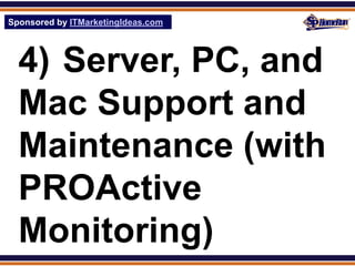 Sponsored by ITMarketingIdeas.com
SPHomeRun.com




  4) Server, PC, and
  Mac Support and
  Maintenance (with
  PROActive
  Monitoring)
 