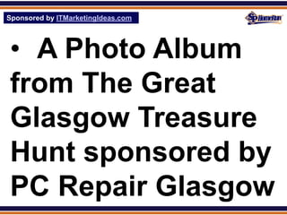 Sponsored by ITMarketingIdeas.com
SPHomeRun.com




 • A Photo Album
 from The Great
 Glasgow Treasure
 Hunt sponsored by
 PC Repair Glasgow
 
