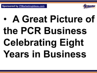 Sponsored by ITMarketingIdeas.com
SPHomeRun.com




 • A Great Picture of
 the PCR Business
 Celebrating Eight
 Years in Business
 