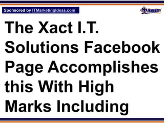 Sponsored by ITMarketingIdeas.com
SPHomeRun.com




The Xact I.T.
Solutions Facebook
Page Accomplishes
this With High
Marks Including
 