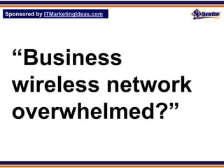 Sponsored by ITMarketingIdeas.com
SPHomeRun.com




  “Business
  wireless network
  overwhelmed?”
 