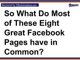 Sponsored by ITMarketingIdeas.com
SPHomeRun.com




  So What Do Most
  of These Eight
  Great Facebook
  Pages have in
  Common?
 