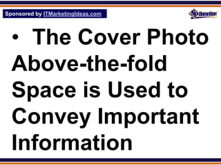 Sponsored by ITMarketingIdeas.com
SPHomeRun.com




  • The Cover Photo
  Above-the-fold
  Space is Used to
  Convey Important
  Information
 