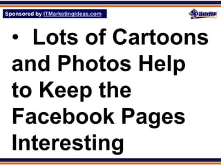 Sponsored by ITMarketingIdeas.com
SPHomeRun.com




  • Lots of Cartoons
  and Photos Help
  to Keep the
  Facebook Pages
  Interesting
 