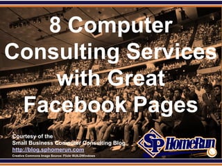 SPHomeRun.com


   8 Computer
Consulting Services
    with Great
 Facebook Pages
  Courtesy of the
  Small Business Computer Consulting Blog
  http://blog.sphomerun.com
  Creative Commons Image Source: Flickr BUILDWindows
 