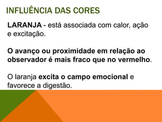 Influência das coresLARANJA - está associada com calor, ação e excitação. O avanço ou proximidade em relação ao observador é mais fraco que no vermelho. O laranja excita o campo emocional e favorece a digestão.  
