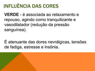 Influência das coresVERDE - é associada ao relaxamento e repouso, agindo como tranquilizante e vasodilatador (redução da pressão sanguínea).É atenuante das dores nevrálgicas, tensões de fadiga, estresse e insônia. 
