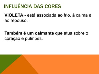 Influência das coresVIOLETA- está associada ao frio, à calma e ao repouso. Também é um calmante que atua sobre o coração e pulmões. 