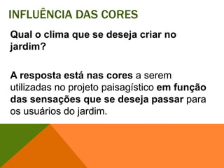 Influência das coresQual o clima que se deseja criar no jardim? A resposta está nas cores a serem utilizadas no projeto paisagístico em função das sensações que se deseja passar para os usuários do jardim. 