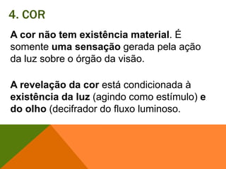 4. CORA cor não tem existência material. É somente uma sensação gerada pela ação da luz sobre o órgão da visão. A revelação da cor está condicionada à existência da luz (agindo como estímulo) e do olho(decifrador do fluxo luminoso. 
