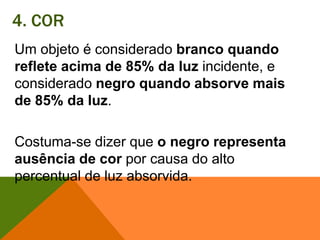 4. CORUm objeto é considerado branco quando reflete acima de 85% da luz incidente, e considerado negro quando absorve mais de 85% da luz. Costuma-se dizer que o negro representa ausência de corpor causa do alto percentual de luz absorvida. 